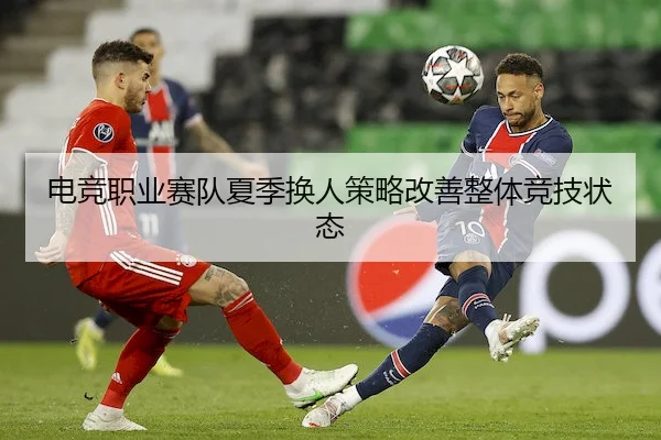 电竞职业赛队夏季换人策略改善整体竞技状态